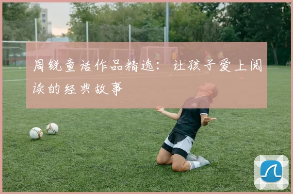 周锐童话作品精选：让孩子爱上阅读的经典故事