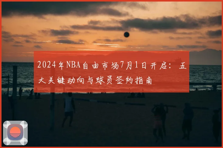 2024年NBA自由市场7月1日开启：五大关键动向与球员签约指南