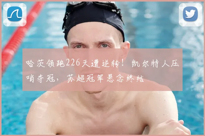 哈茨领跑226天遭逆转！凯尔特人压哨夺冠，苏超冠军悬念终结