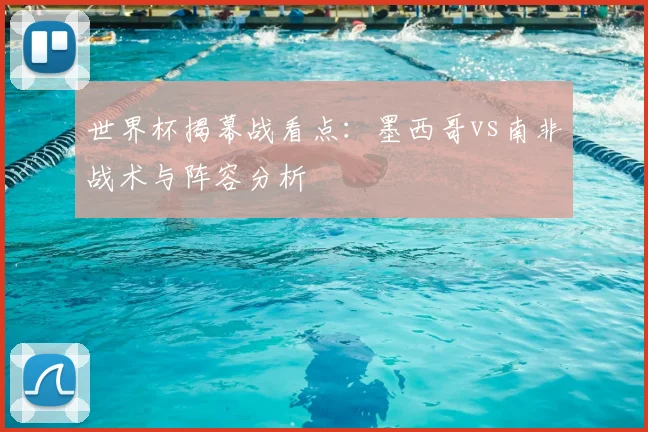 世界杯揭幕战看点：墨西哥vs南非战术与阵容分析
