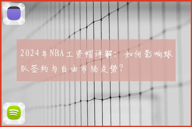 2024年NBA工资帽详解：如何影响球队签约与自由市场走势？