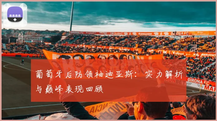 葡萄牙后防领袖迪亚斯：实力解析与巅峰表现回顾