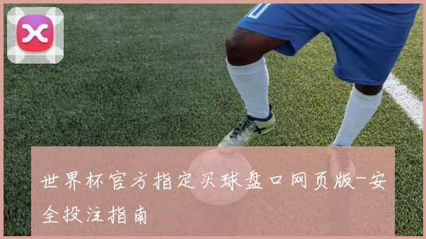 世界杯官方指定买球盘口网页版-安全投注指南