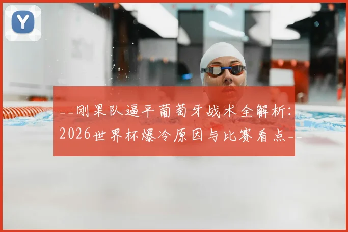 __刚果队逼平葡萄牙战术全解析：2026世界杯爆冷原因与比赛看点__
