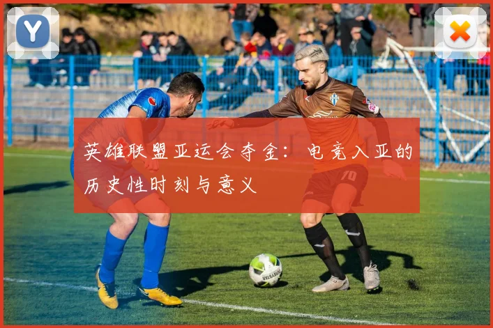 英雄联盟亚运会夺金：电竞入亚的历史性时刻与意义