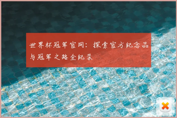 世界杯冠军官网：探索官方纪念品与冠军之路全纪录