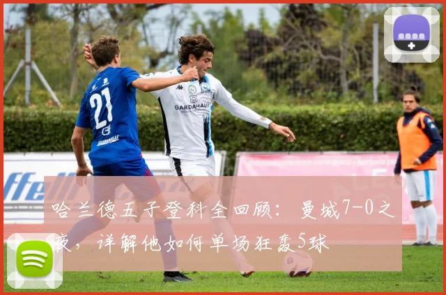 哈兰德五子登科全回顾：曼城7-0之夜，详解他如何单场狂轰5球