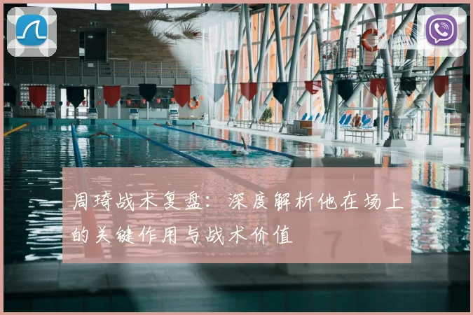 周琦战术复盘：深度解析他在场上的关键作用与战术价值