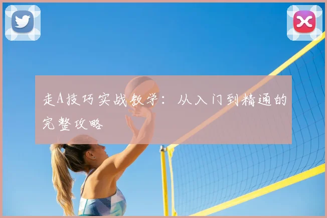 走A技巧实战教学：从入门到精通的完整攻略