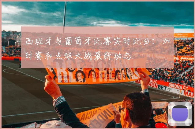 西班牙与葡萄牙比赛实时比分:加时赛和点球大战最新动态