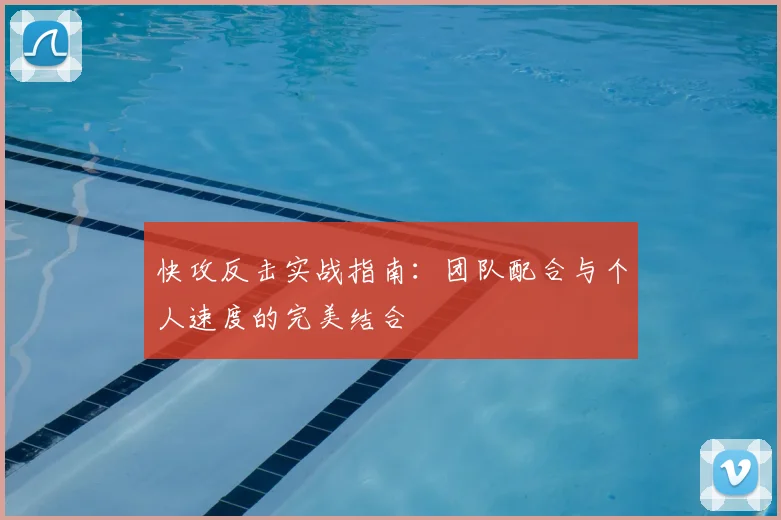 快攻反击实战指南：团队配合与个人速度的完美结合