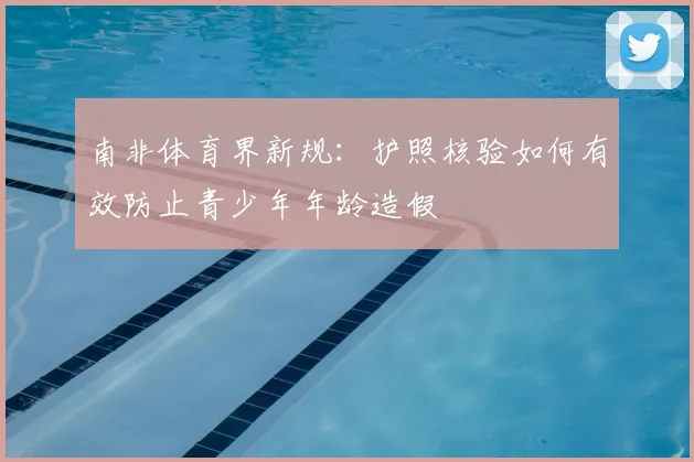 南非体育界新规：护照核验如何有效防止青少年年龄造假