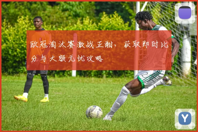 欧冠淘汰赛激战正酣，获取即时比分与大额无忧攻略