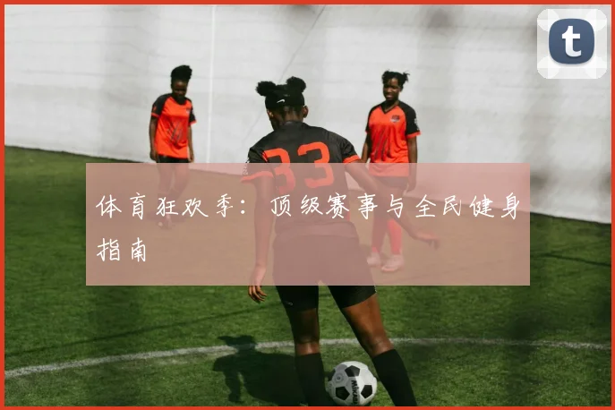 体育狂欢季：顶级赛事与全民健身指南