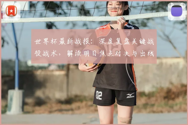 世界杯最新战报：深度复盘关键战役战术，解读明日焦点对决与出线形势