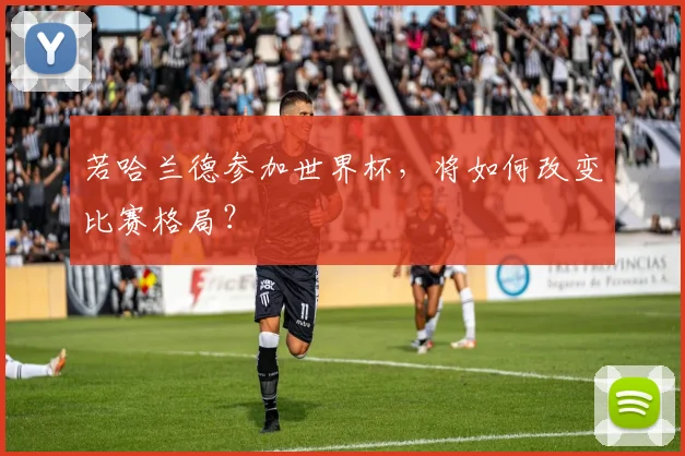 若哈兰德参加世界杯,将如何改变比赛格局?