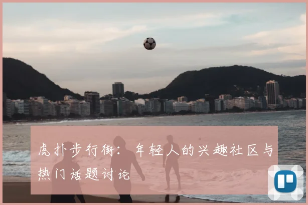 虎扑步行街：年轻人的兴趣社区与热门话题讨论