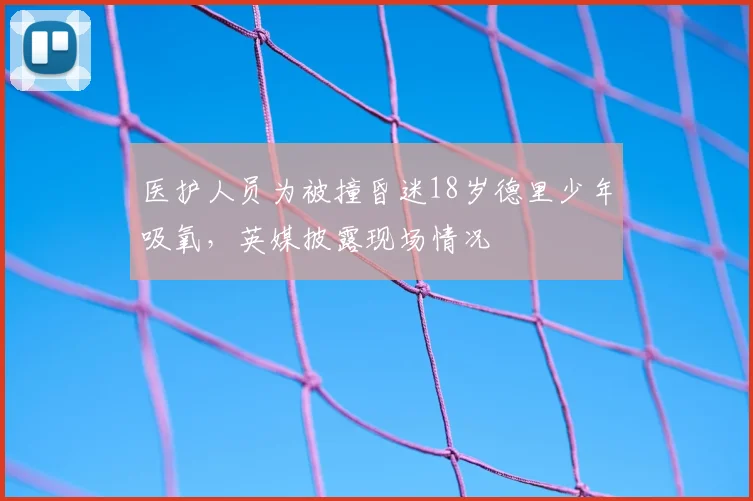 医护人员为被撞昏迷18岁德里少年吸氧，英媒披露现场情况