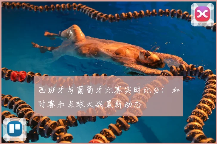 西班牙与葡萄牙比赛实时比分:加时赛和点球大战最新动态