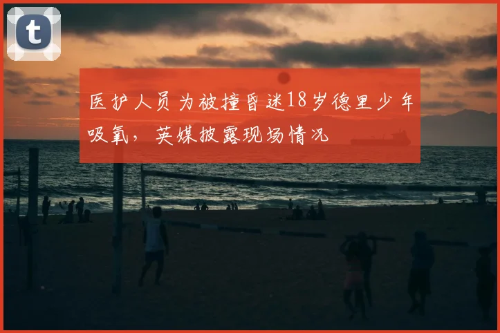 医护人员为被撞昏迷18岁德里少年吸氧，英媒披露现场情况