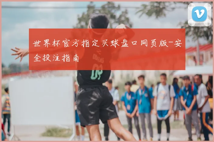 世界杯官方指定买球盘口网页版-安全投注指南