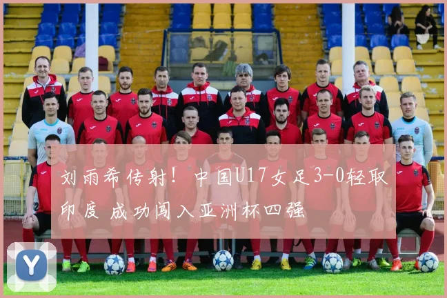 刘雨希传射！中国U17女足3-0轻取印度 成功闯入亚洲杯四强