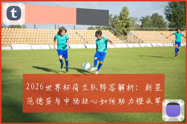 2026世界杯荷兰队阵容解析：新星范德芬与中场核心如何助力橙衣军团重返巅峰？