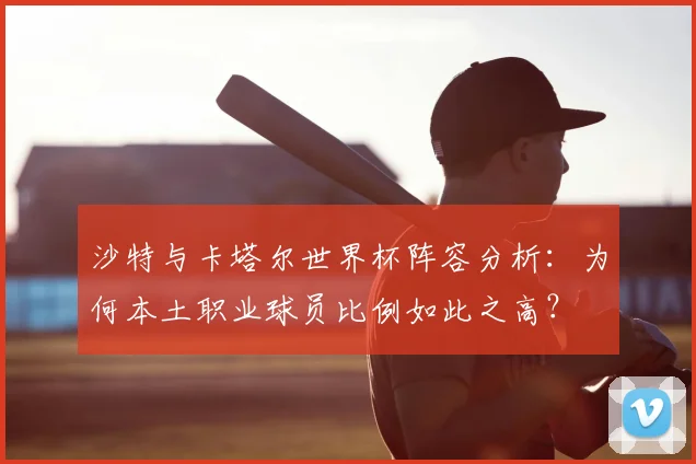 沙特与卡塔尔世界杯阵容分析:为何本土职业球员比例如此之高?