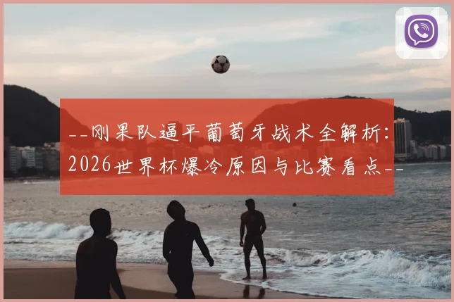 __刚果队逼平葡萄牙战术全解析：2026世界杯爆冷原因与比赛看点__