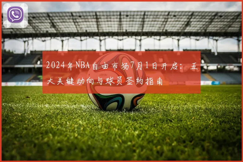 2024年NBA自由市场7月1日开启：五大关键动向与球员签约指南