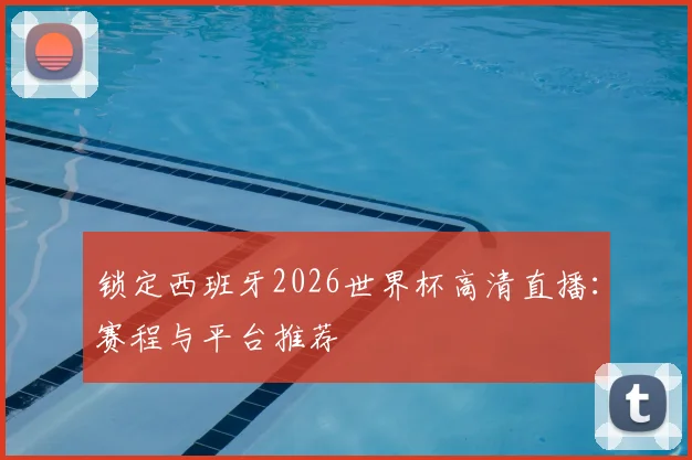 锁定西班牙2026世界杯高清直播：赛程与平台推荐