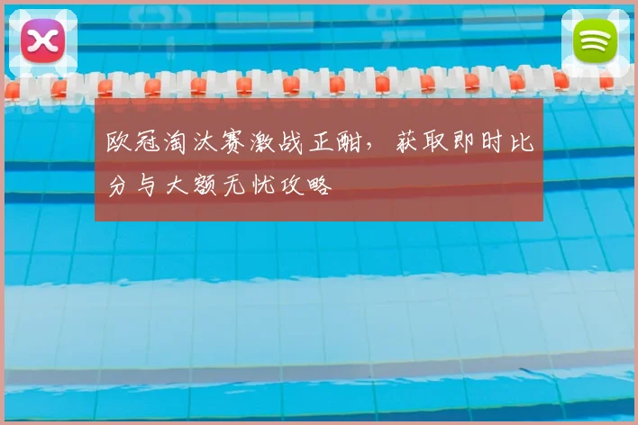 欧冠淘汰赛激战正酣，获取即时比分与大额无忧攻略