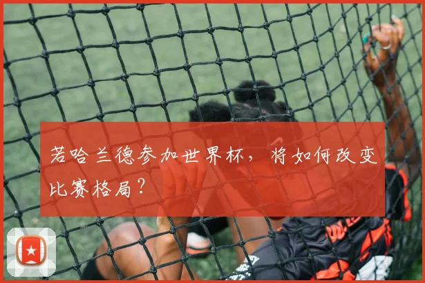 若哈兰德参加世界杯,将如何改变比赛格局?